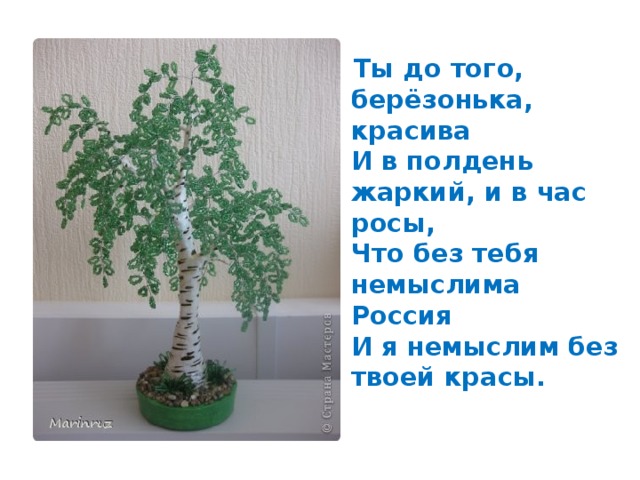 Ты до того, берёзонька, красива И в полдень жаркий, и в час росы, Что без тебя немыслима Россия И я немыслим без твоей красы.