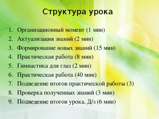 Структура урока Организационный момент (1 мин) Актуализация знаний (2 мин) Формирование новых знаний (15 мин) Практическая работа (8 мин) Гимнастика для глаз (2 мин) Практическая работа (40 мин) Подведение итогов практической работы (3) Проверка полученных знаний (3 мин) Подведение итогов урока. Д/з (6 мин)     