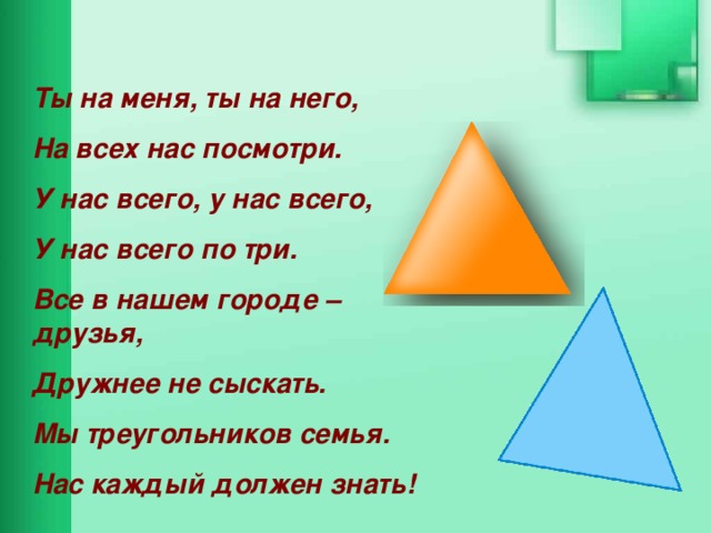 Ты на меня, ты на него, На всех нас посмотри. У нас всего, у нас всего, У нас всего по три. Все в нашем городе – друзья, Дружнее не сыскать. Мы треугольников семья. Нас каждый должен знать! 
