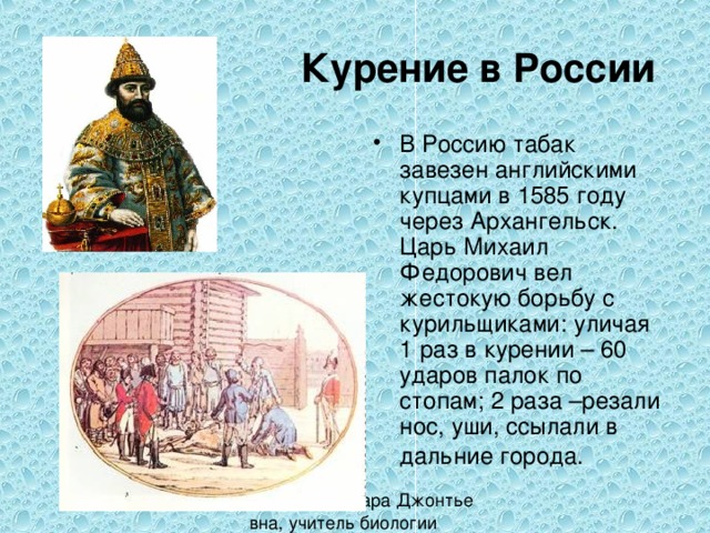 Курение в России В Россию табак завезен английскими купцами в 1585 году через Архангельск. Царь Михаил Федорович вел жестокую борьбу с курильщиками: уличая 1 раз в курении – 60 ударов палок по стопам; 2 раза –резали нос, уши, ссылали в дальние города.  