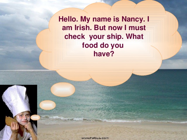 Hello. My name is Nancy. I am Irish. But now I must check your ship. What food do you have?  