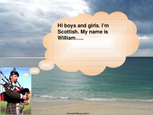 Hi boys and girls. I’m Scottish. My name is William…..  