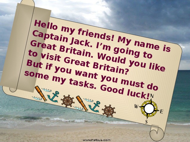 Hello my friends! My name is Captain Jack. I’m going to Great Britain. Would you like to visit Great Britain? But if you want you must do some my tasks. Good luck!  