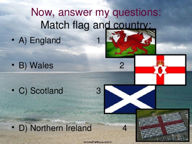 Now, answer my questions:  Match flag and country: A) England 1  B) Wales 2  C) Scotland 3 D) Northern Ireland 4 