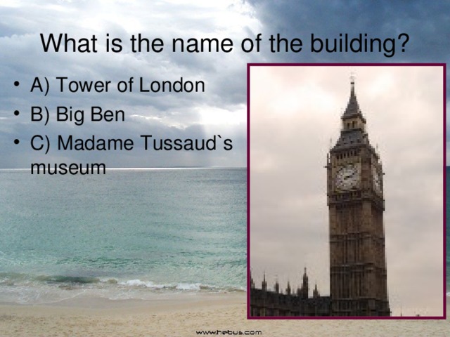 What is the name of the building? A) Tower of London B) Big Ben C) Madame Tussaud`s museum 