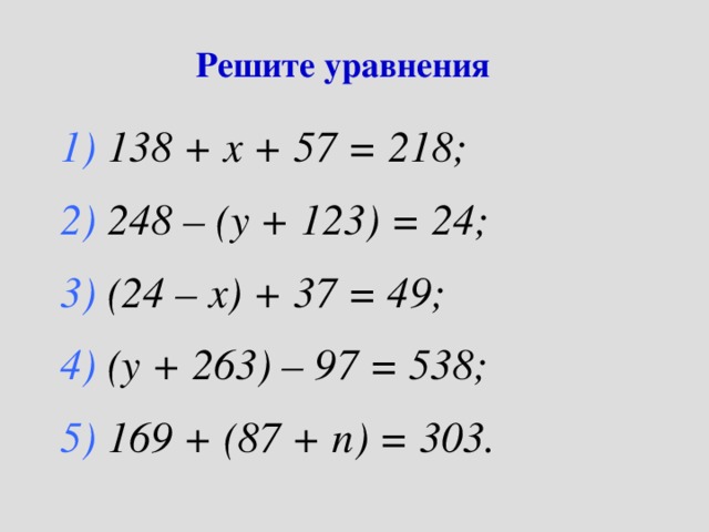 Решите уравнения 1) 138 + х + 57 = 218; 2) 248 – (у + 123) = 24; 3) (24 – х) + 37 = 49; 4) (у + 263) – 97 = 538; 5) 169 + (87 + n ) = 303. 