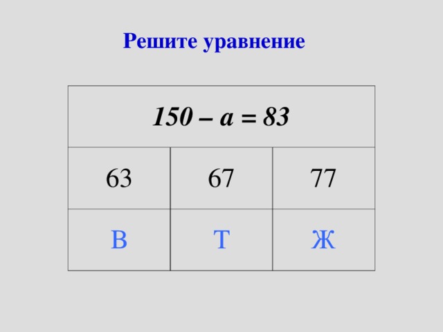 Решите уравнение 150 – а = 83 63 67 В Т 77 Ж 