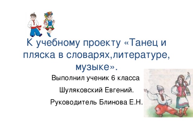 К учебному проекту «Танец и пляска в словарях,литературе, музыке». Выполнил ученик 6 класса Шуляковский Евгений. Руководитель Блинова Е.Н.