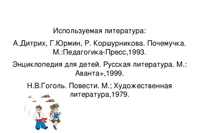 Используемая литература: А.Дитрих, Г.Юрмин, Р. Коршурникова. Почемучка. М.:Педагогика-Пресс,1993. Энциклопедия для детей. Русская литература. М.: Аванта+,1999. Н.В.Гоголь. Повести. М.; Художественная литература,1979.