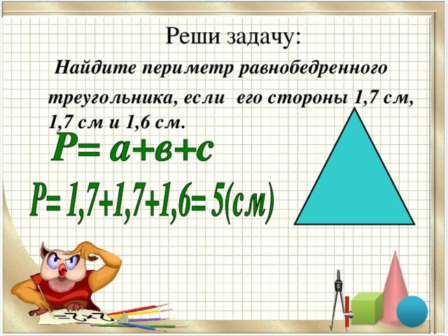 Реши задачу:  Найдите периметр равнобедренного треугольника, если  его стороны 1,7 см, 1,7 см и 1,6 см.  