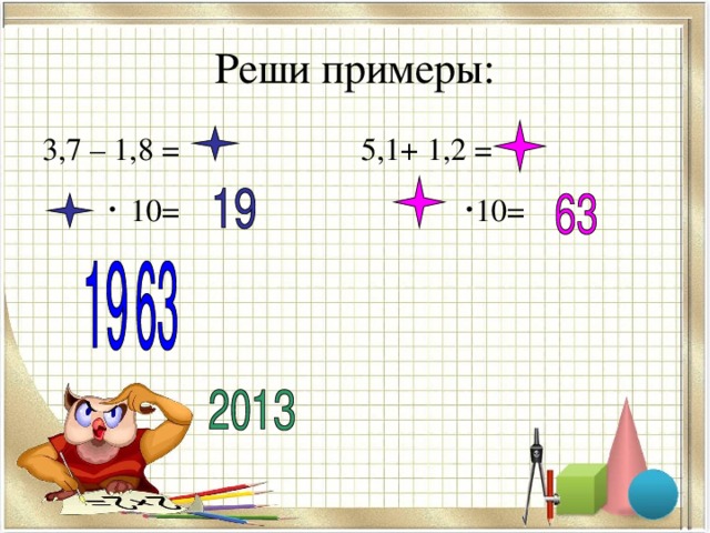 Реши примеры: 3,7 – 1,8 = 5,1+ 1,2 =  · 10= · 10= 