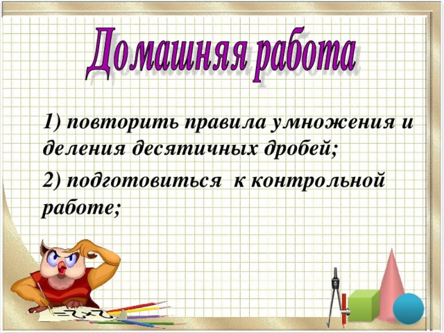  1) повторить правила умножения и деления десятичных дробей;  2) подготовиться к контрольной работе; 