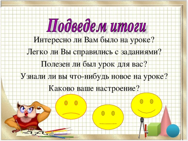 Интересно ли Вам было на уроке? Легко ли Вы справились с заданиями? Полезен ли был урок для вас? Узнали ли вы что-нибудь новое на уроке? Каково ваше настроение? 