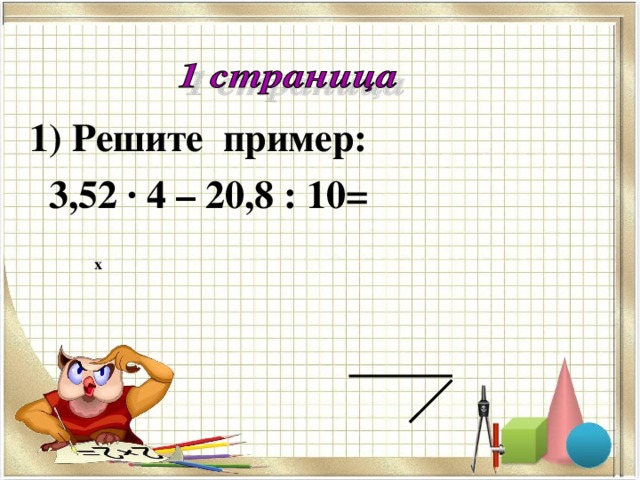 Решите пример:  3,52 · 4 – 20,8 : 10=   х 