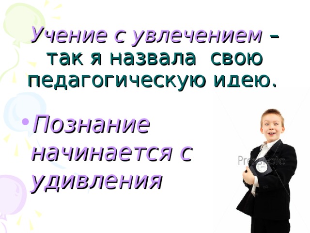 Учение с увлечением – так я назвала свою педагогическую идею.  Познание начинается с удивления  