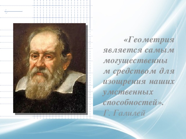  «Геометрия является самым могущественным средством для изощрения наших умственных способностей».  Г. Галилей 