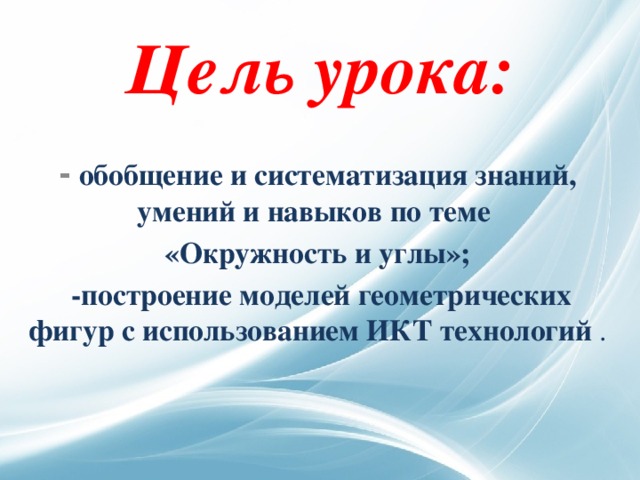 Цель урока:  -   обобщение и систематизация знаний, умений и навыков по теме «Окружность и углы»;   -построение моделей геометрических фигур с использованием ИКТ технологий . 