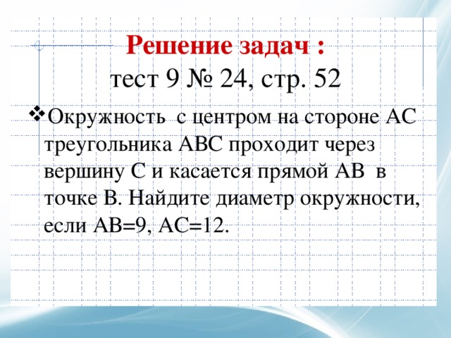 Решение задач :  тест 9 № 24, стр. 52 Окружность с центром на стороне АС треугольника АВС проходит через вершину С и касается прямой АВ в точке В. Найдите диаметр окружности, если АВ=9, АС=12. 