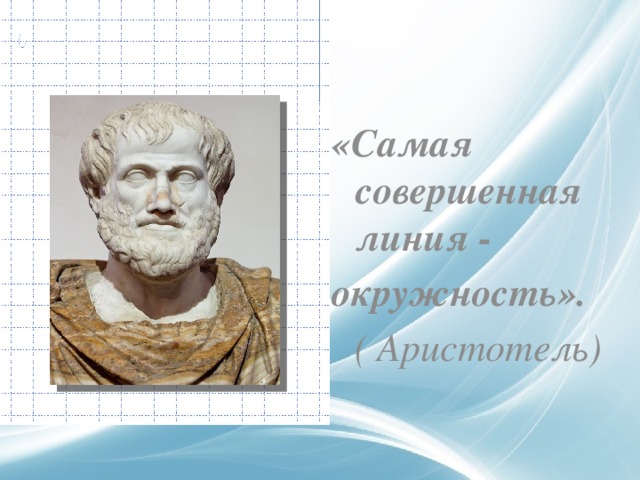  «Самая совершенная линия - окружность». ( Аристотель) 