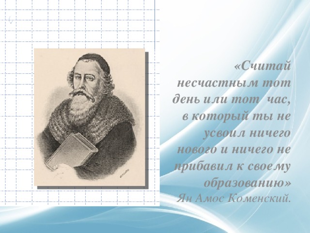  «Считай несчастным тот день или тот час, в который ты не усвоил ничего нового и ничего не прибавил к своему образованию» Ян Амос Коменский. 