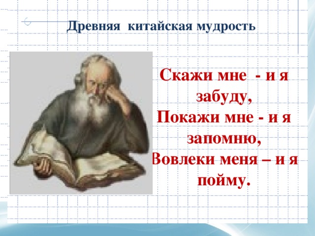 Древняя китайская мудрость            Скажи мне - и я забуду,  Покажи мне - и я запомню,  Вовлеки меня – и я пойму.   