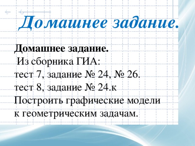 Домашнее задание.         геометрическим задачам. Домашнее задание.   Из сборника ГИА: тест 7, задание № 24, № 26. тест 8, задание № 24.к Построить графические модели к геометрическим задачам. 