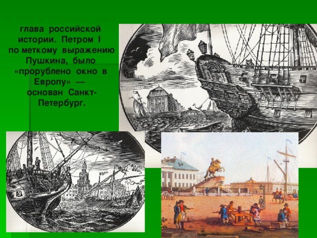 В XVIII в. открылась новая глава российской истории. Петром I по  меткому выражению  Пушкина, было «прорублено окно в Европу» — основан Санкт-Петербург. 