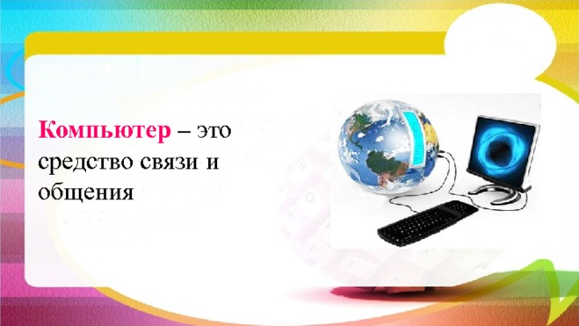 Компьютер – это средство связи и общения 