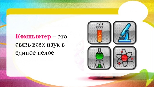 Компьютер – это связь всех наук в единое целое   