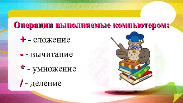 Операции выполняемые компьютером: + - сложение - - вычитание * - умножение / - деление 