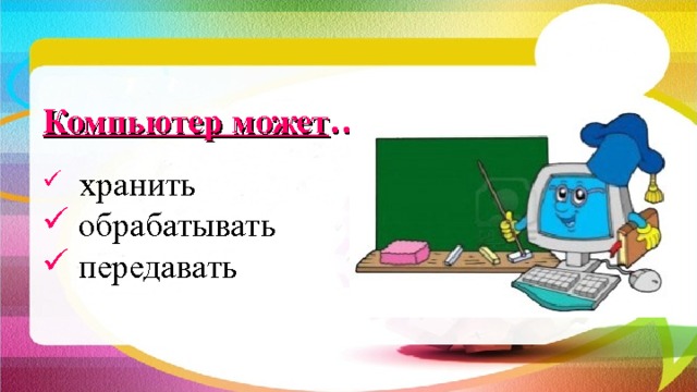 Компьютер может …  хранить  обрабатывать  передавать 