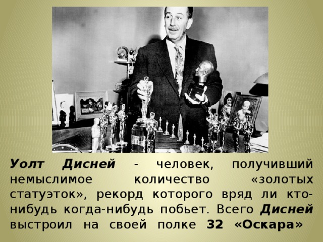 Уолт Дисней - человек, получивший немыслимое количество «золотых статуэток», рекорд которого вряд ли кто-нибудь когда-нибудь побьет. Всего Дисней выстроил на своей полке 32 «Оскара»   