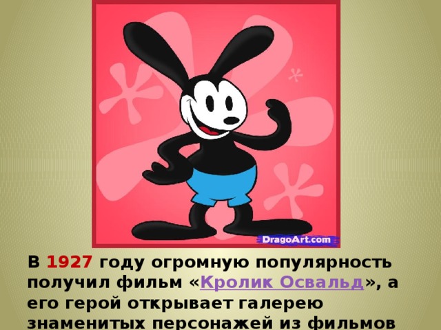 В 1927 году огромную популярность получил фильм « Кролик Освальд », а его герой открывает галерею знаменитых персонажей из фильмов Диснея 
