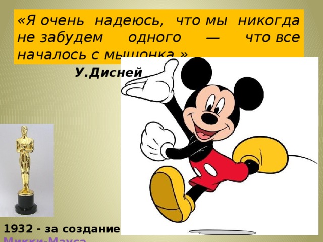 «Я очень надеюсь, что мы никогда не забудем одного — что все началось с мышонка.» У.Дисней 1932 - за создание Микки-Мауса 