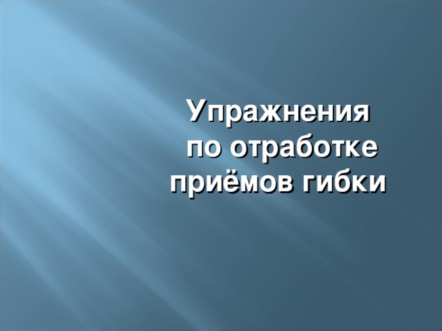 Упражнения  по отработке приёмов гибки 