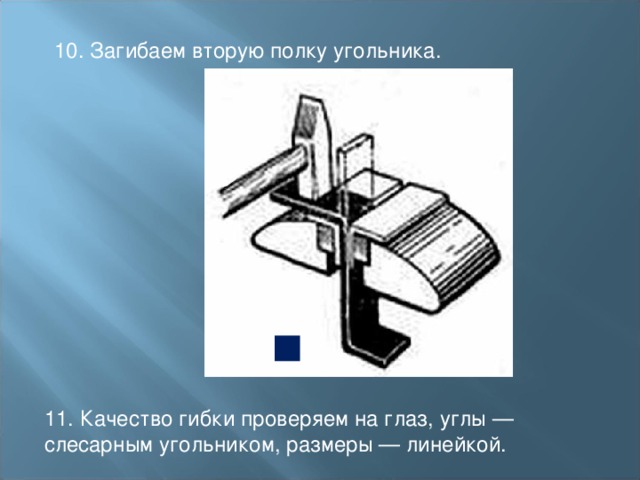 10. Загибаем вторую полку угольника. 11. Качество гибки проверяем на глаз, углы — слесарным угольником, размеры — линейкой. 