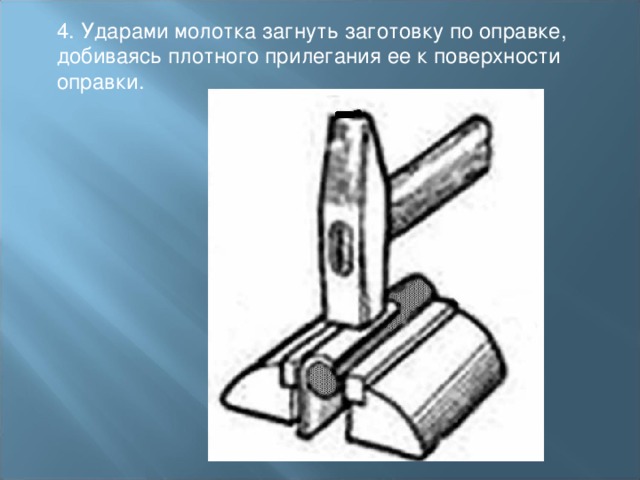 4. Ударами молотка загнуть заготовку по оправке, добиваясь плотного прилегания ее к поверхности оправки. 