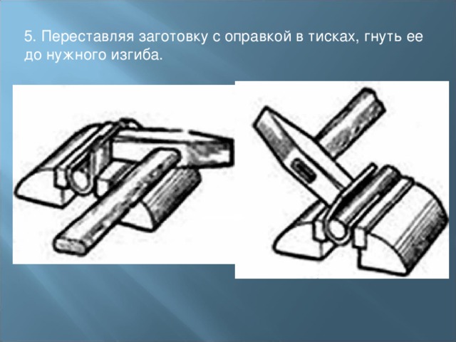 5. Переставляя заготовку с оправкой в тисках, гнуть ее до нужного изгиба. 