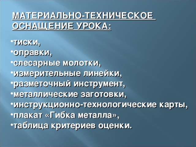 МАТЕРИАЛЬНО-ТЕХНИЧЕСКОЕ  ОСНАЩЕНИЕ УРОКА: тиски, оправки, слесарные молотки, измерительные линейки, разметочный инструмент, металлические заготовки, инструкционно-технологические карты, плакат «Гибка металла», таблица критериев оценки.  