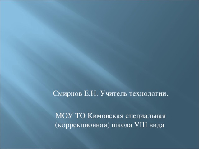 Смирнов Е.Н. Учитель технологии. МОУ ТО Кимовская специальная (коррекционная) школа VIII вида 