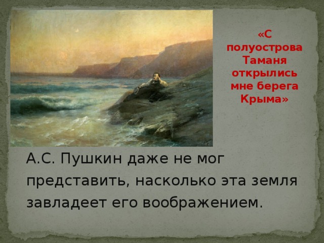 «С полуострова Таманя открылись мне берега Крыма» А.С. Пушкин даже не мог представить, насколько эта земля завладеет его воображением. 