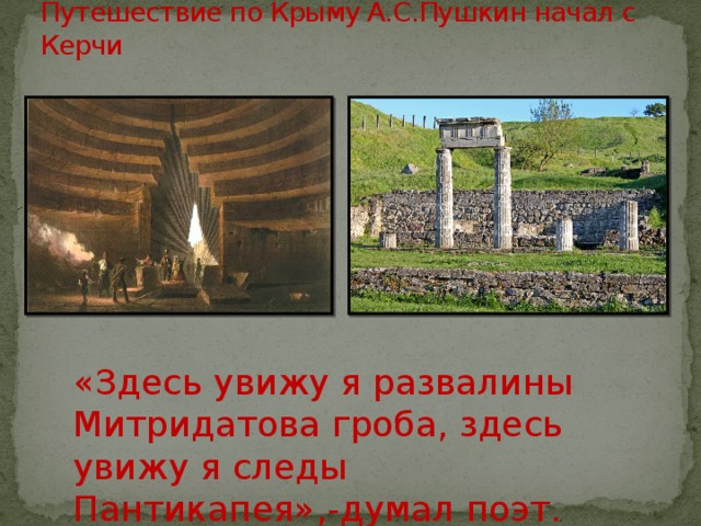 Путешествие по Крыму А.С.Пушкин начал с Керчи «Здесь увижу я развалины Митридатова гроба, здесь увижу я следы Пантикапея»,-думал поэт. 