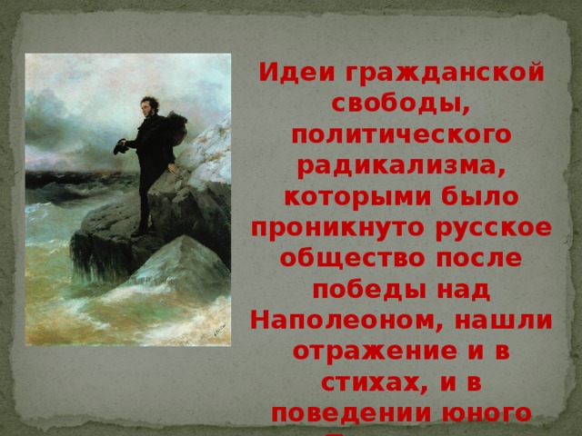 Идеи гражданской свободы, политического радикализма, которыми было проникнуто русское общество после победы над Наполеоном, нашли отражение и в стихах, и в поведении юного Пушкина.      