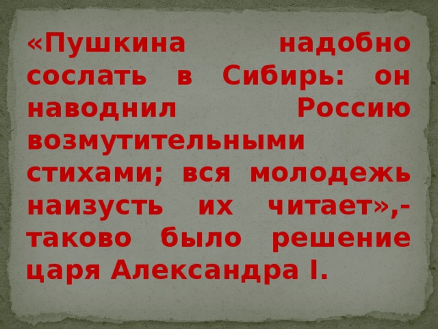 «Пушкина надобно сослать в Сибирь: он наводнил Россию возмутительными стихами; вся молодежь наизусть их читает»,- таково было решение царя Александра I. 
