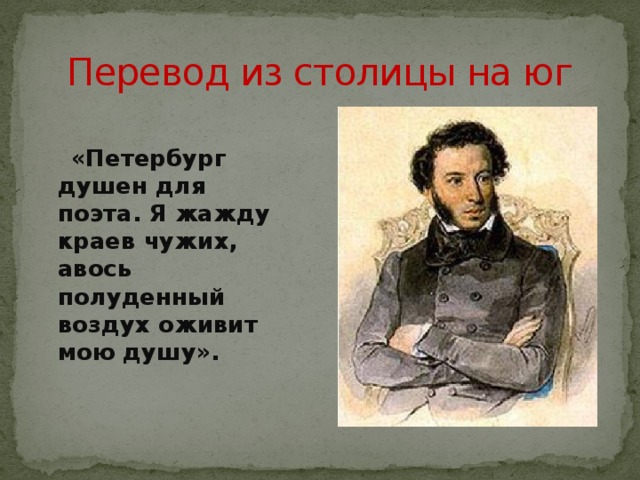 Перевод из столицы на юг   «Петербург душен для поэта. Я жажду краев чужих, авось полуденный воздух оживит мою душу». 