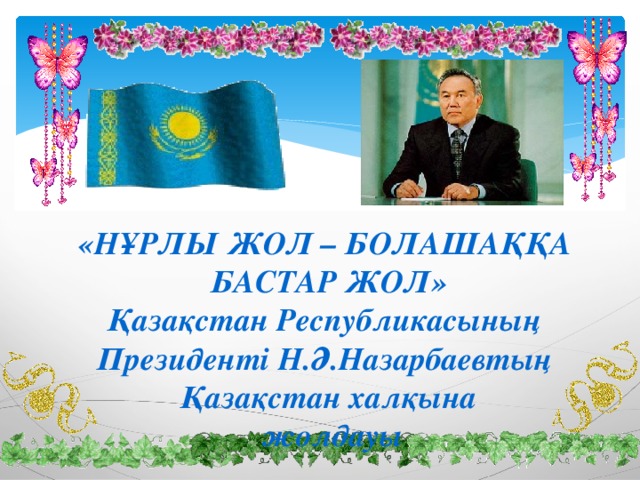 «НҰРЛЫ ЖОЛ – БОЛАШАҚҚА БАСТАР ЖОЛ» Қазақстан Республикасының Президенті Н.Ә.Назарбаевтың Қазақстан халқына  жолдауы