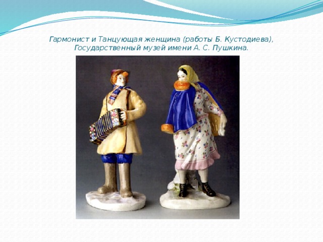 Гармонист и Танцующая женщина (работы Б. Кустодиева), Государственный музей имени А. С. Пушкина.   