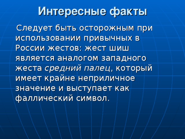 Интересные факты    Следует быть осторожным при использовании привычных в России жестов: жест шиш является аналогом западного жеста средний палец , который имеет крайне неприличное значение и выступает как фаллический символ. 