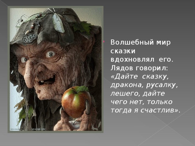 Волшебный мир сказки вдохновлял  его. Лядов говорил: «Дайте  сказку, дракона, русалку, лешего, дайте чего нет, только  тогда я счастлив».