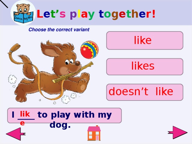 L e t’ s  p l a y t o g e t h e r!  Choose the correct variant like likes doesn’t like like I ____ to play with my dog.   